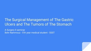 The Surgical Management of The Gastric
Ulcers and The Tumors of The Stomach
A Surgery II seminar
Bshr Nammouz - 5’th year medical student - SSST
 