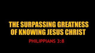 THE SURPASSING GREATNESS
OF KNOWING JESUS CHRIST
PHILIPPIANS 3:8
 