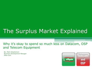The Surplus Market Explained Why it’s okay to spend so much less on Datacom, OSP and Telecom Equipment By: Mark Stephenson Business Development Manager Mille-Com 