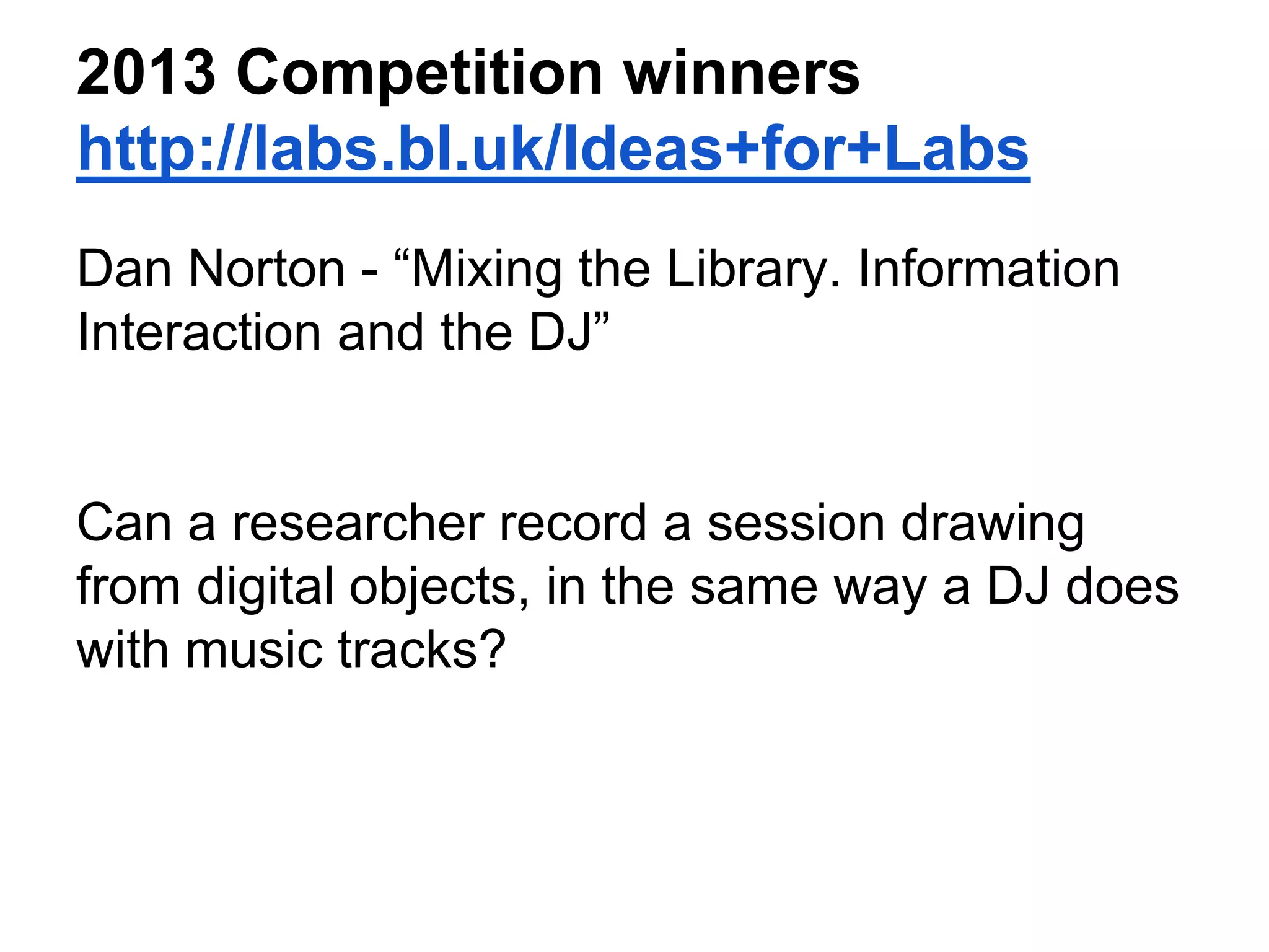 2013 Competition winners
http://labs.bl.uk/Ideas+for+Labs
Dan Norton - “Mixing the Library. Information
Interaction and the DJ”
Can a researcher record a session drawing
from digital objects, in the same way a DJ does
with music tracks?
 