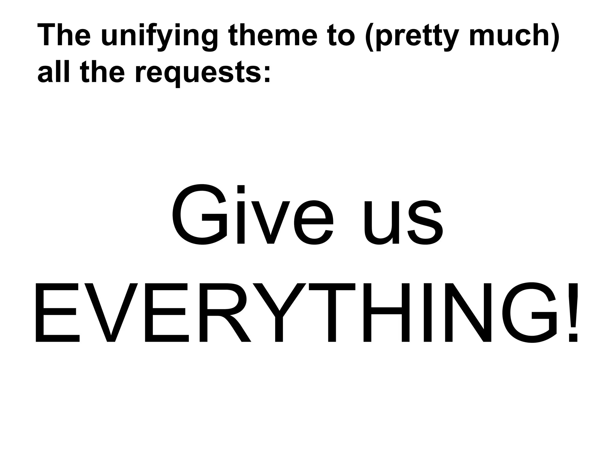 The unifying theme to (pretty much)
all the requests:
Give us
EVERYTHING!
 