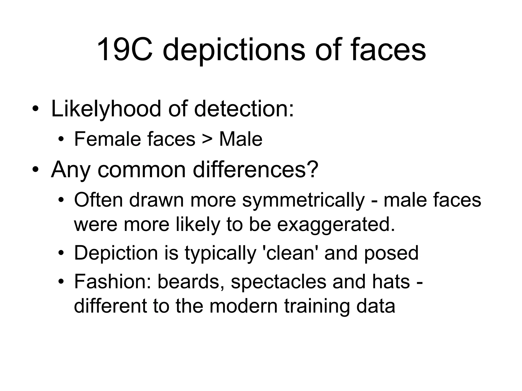 19C depictions of faces
• Likelyhood of detection:
• Female faces > Male
• Any common differences?
• Often drawn more symmetrically - male faces
were more likely to be exaggerated.
• Depiction is typically 'clean' and posed
• Fashion: beards, spectacles and hats -
different to the modern training data
 
