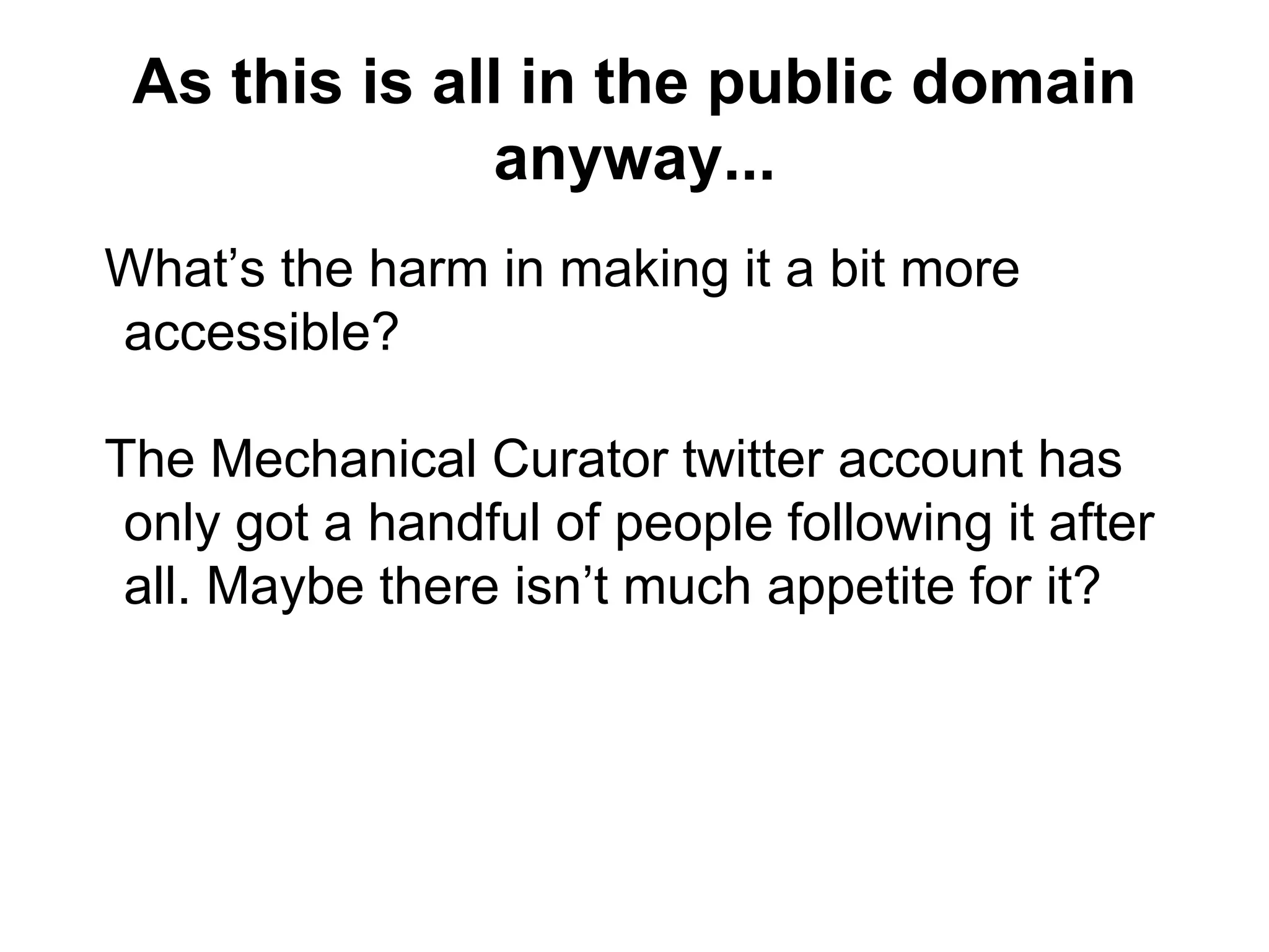 As this is all in the public domain
anyway...
What’s the harm in making it a bit more
accessible?
The Mechanical Curator twitter account has
only got a handful of people following it after
all. Maybe there isn’t much appetite for it?
 