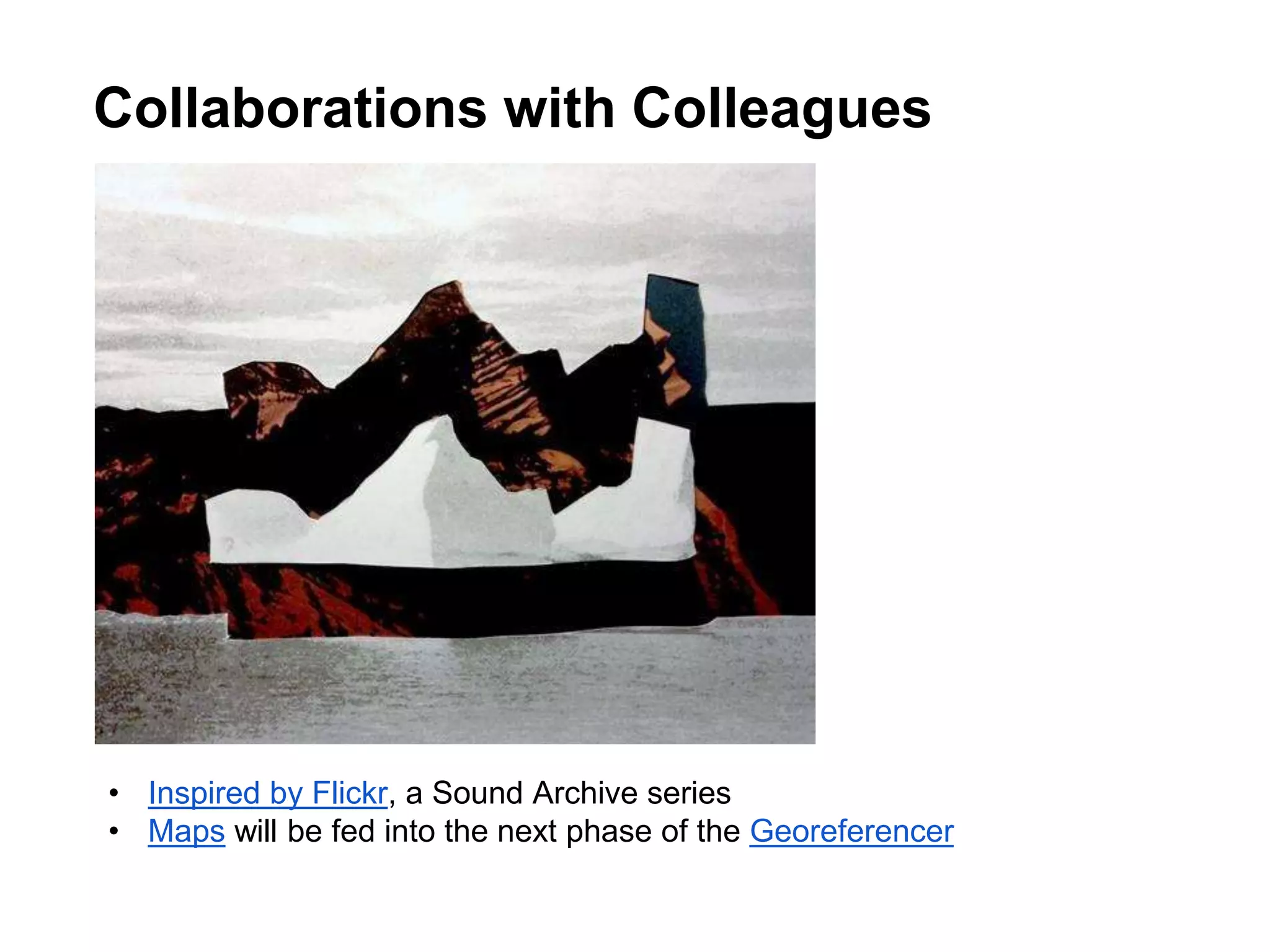Collaborations with Colleagues
• Inspired by Flickr, a Sound Archive series
• Maps will be fed into the next phase of the Georeferencer
 