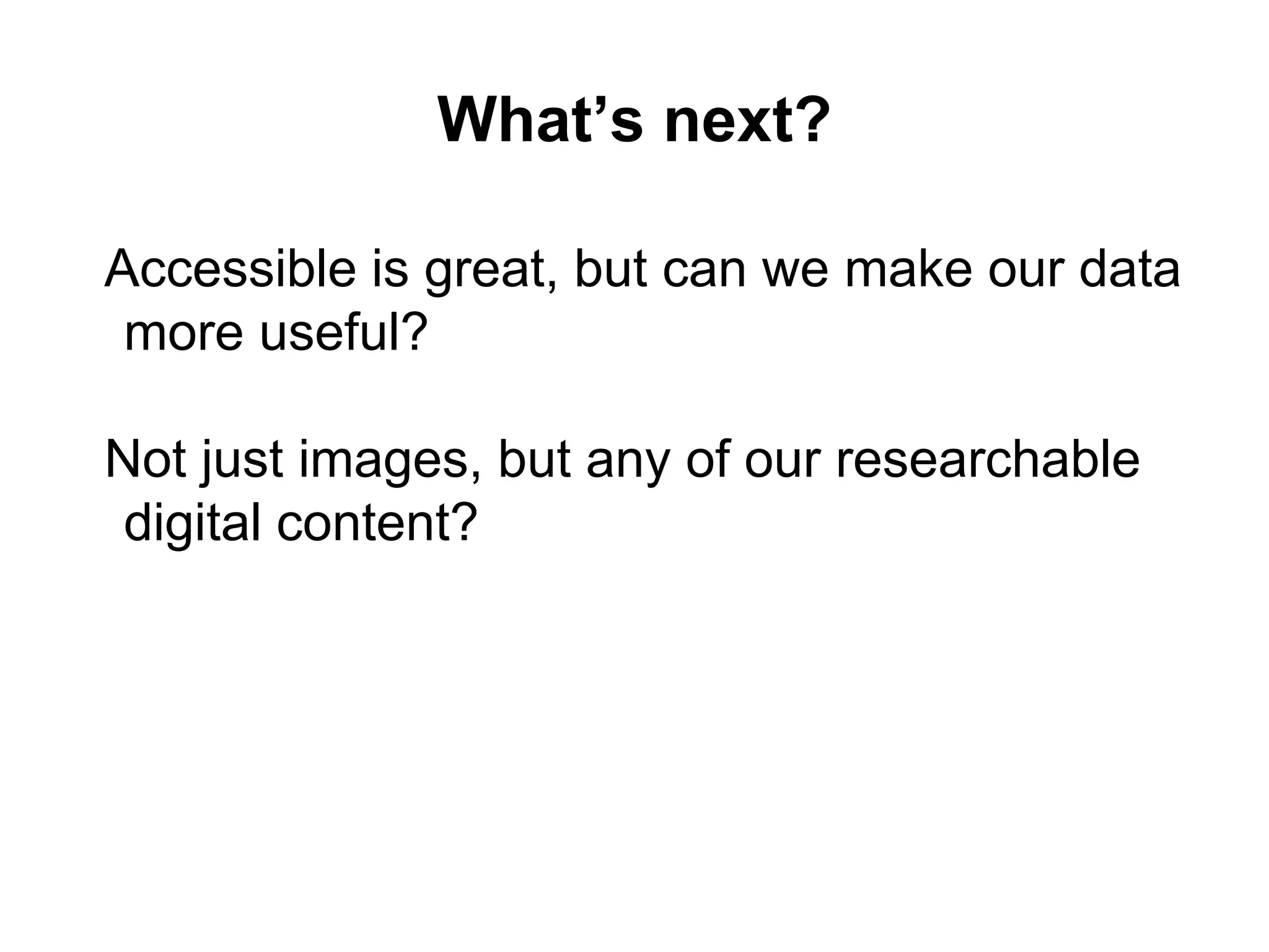 What’s next?
Accessible is great, but can we make our data
more useful?
Not just images, but any of our researchable
digital content?
 