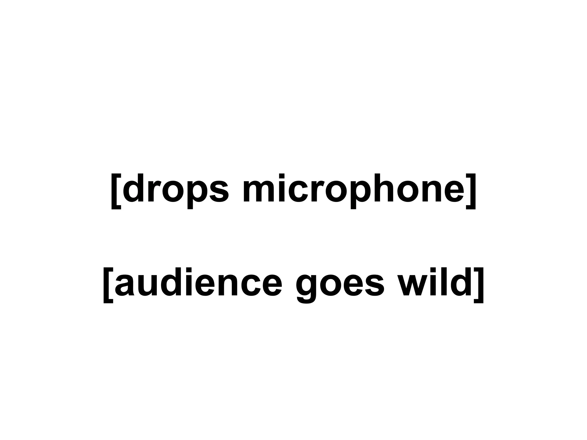 [drops microphone]
[audience goes wild]
 