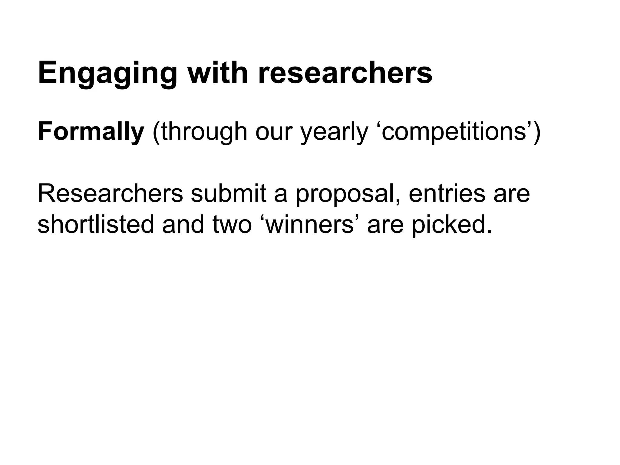 Engaging with researchers
Formally (through our yearly ‘competitions’)
Researchers submit a proposal, entries are
shortlisted and two ‘winners’ are picked.
 