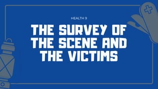 HEALTH 9
THE SURVEY OF
THE SCENE AND
THE VICTIMS
 