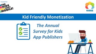 The Annual
Survey for Kids
App Publishers
Kid Friendly Monetization
Created for:
 