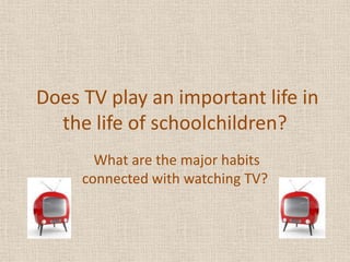 Does TV play an important life in the life of schoolchildren?,[object Object],What are the major habits connected with watching TV?,[object Object]