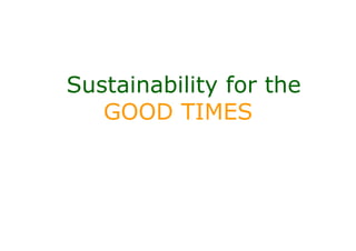 Sustainability for the
   GOOD TIMES
 