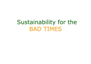 Sustainability for the
    BAD TIMES
 