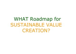 WHAT Roadmap for
SUSTAINABLE VALUE
    CREATION?
 