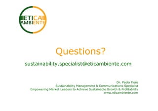 Questions?
sustainability.specialist@eticambiente.com


                                                         Dr. Paola Fiore
                Sustainability Management & Communications Specialist
  Empowering Market Leaders to Achieve Sustainable Growth & Profitability
                                                 www.eticambiente.com
 