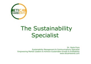 The Sustainability
      Specialist
                                                       Dr. Paola Fiore
              Sustainability Management & Communications Specialist
Empowering Market Leaders to Achieve Sustainable Growth & Profitability
                                               www.eticambiente.com
 
