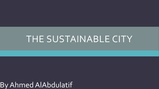 THE SUSTAINABLE CITY
By Ahmed AlAbdulatif
 
