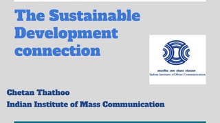 The Sustainable
Development
connection
Chetan Thathoo
Indian Institute of Mass Communication
 