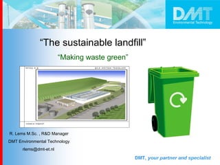 “ The sustainable landfill”   “ Making waste green”   R. Lems M.Sc. , R&D Manager  DMT Environmental Technology rlems@dmt-et.nl  