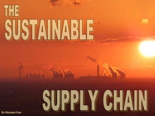 Dr Richard Farr
The Sustainable Supply Chain
 