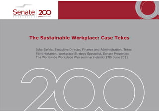 The Sustainable Workplace: Case Tekes

  Juha Sarkio, Executive Director, Finance and Administration, Tekes
  Päivi Hietanen, Workplace Strategy Specialist, Senate Properties
  The Worldwide Workplace Web seminar Helsinki 17th June 2011
 