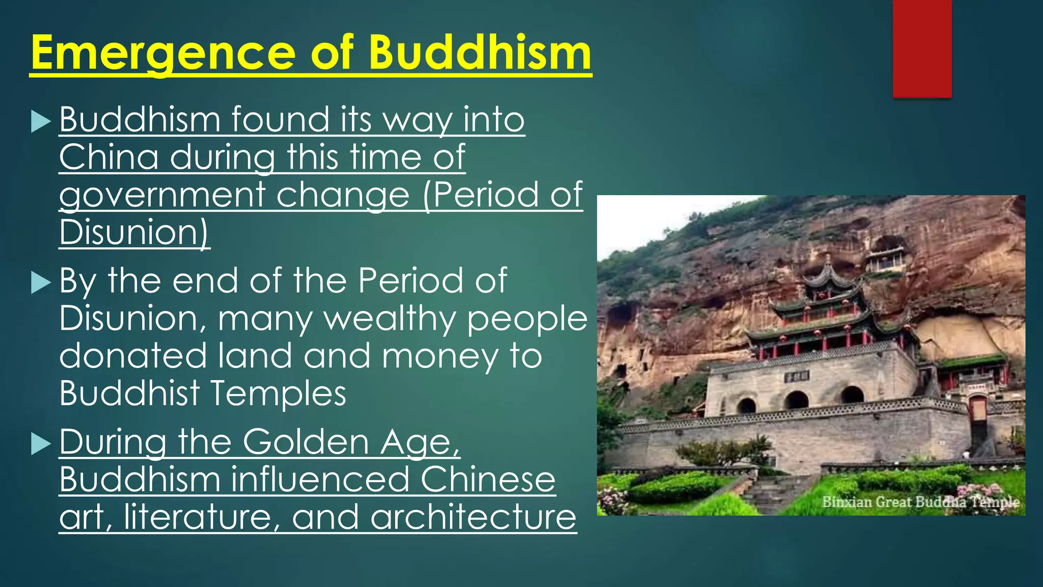 Emergence of Buddhism
 Buddhism found its way into
China during this time of
government change (Period of
Disunion)
 By the end of the Period of
Disunion, many wealthy people
donated land and money to
Buddhist Temples
 During the Golden Age,
Buddhism influenced Chinese
art, literature, and architecture
 