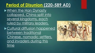 Period of Disunion (220-589 AD)
When the Han Dynasty
collapsed, China split into
several kingdoms, each
ruled by military leaders.
Cultural diffusion happened
between traditional
Chinese, nomadic settlers,
and invaders during this
time
 