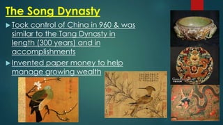The Song Dynasty
 Took control of China in 960 & was
similar to the Tang Dynasty in
length (300 years) and in
accomplishments
 Invented paper money to help
manage growing wealth
 