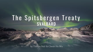 The Spitsbergen Treaty
SVALBARD
by Thiviya Nair & Cheuk Ho Wu
 