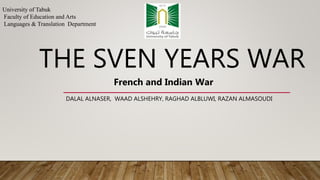 THE SVEN YEARS WAR
DALAL ALNASER, WAAD ALSHEHRY, RAGHAD ALBLUWI, RAZAN ALMASOUDI
University of Tabuk
Faculty of Education and Arts
Languages & Translation Department
French and Indian War
 