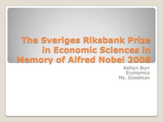 The Sveriges Riksbank Prize
in Economic Sciences in
Memory of Alfred Nobel 2008
Ashlyn Burr
Economics
Ms. Goodman

 