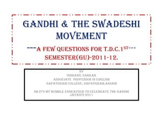 GANDHI & the SWADESHI movement---A FEW Questions FOR T.D.C.1ST===SEMESTER(GU)-2011-12. BY INDRANIL SARKAR Associate  professor in english Sapatgramcollege, sapatgram,assam NB.It’s my humble endeavour to celebrate the Gandhi jayanti-2011 