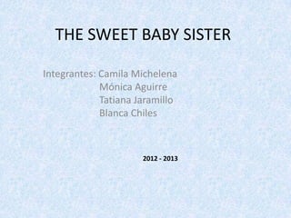 THE SWEET BABY SISTER

Integrantes: Camila Michelena
             Mónica Aguirre
             Tatiana Jaramillo
             Blanca Chiles



                      2012 - 2013
 