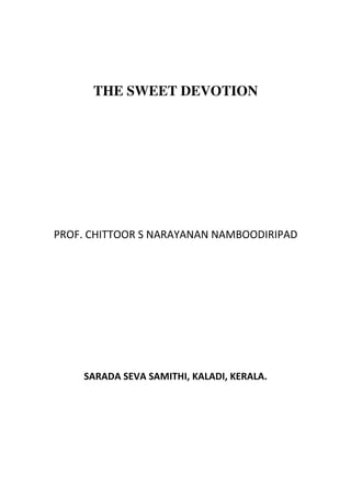 THE SWEET DEVOTION




PROF. CHITTOOR S NARAYANAN NAMBOODIRIPAD




    SARADA SEVA SAMITHI, KALADI, KERALA.
 