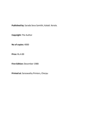 Published by: Sarada Seva Samithi, Kaladi. Kerala.



Copyright: The Author



No of copies: 4000



Price: Rs.4.00



First Edition: December 1988



Printed at: Saraswathy Printers, Cherpu
 