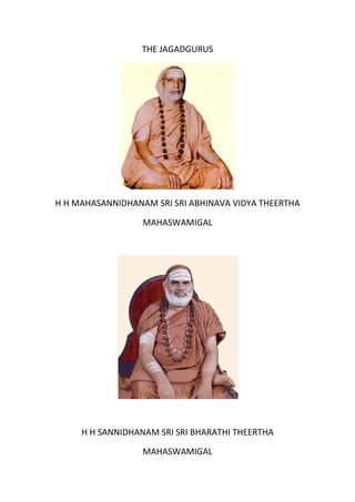 THE JAGADGURUS




H H MAHASANNIDHANAM SRI SRI ABHINAVA VIDYA THEERTHA

                  MAHASWAMIGAL




     H H SANNIDHANAM SRI SRI BHARATHI THEERTHA

                  MAHASWAMIGAL
 