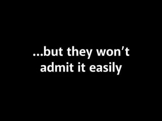 …but they won’t 
admit it easily 
 