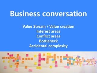 Business conversation 
Value Stream / Value creation 
Interest areas 
Conflict areas 
Bottleneck 
Accidental complexity 
 