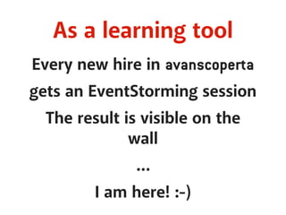 As a learning tool 
Every new hire in avanscoperta 
gets an EventStorming session 
The result is visible on the 
wall 
… 
I am here! :-) 
 