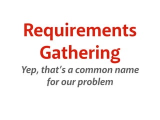 Requirements 
Gathering 
Yep, that’s a common name 
for our problem 
 