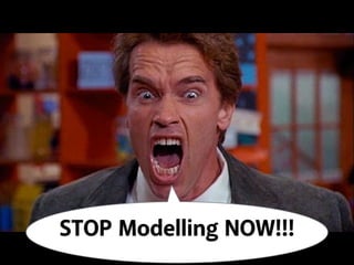 STOP Modelling NOW!!! 
 