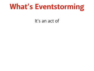 What’s Eventstorming 
It’s an act of 
 