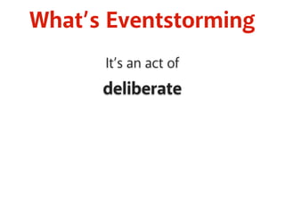 What’s Eventstorming 
It’s an act of 
deliberate 
 