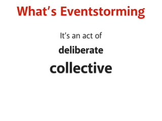 What’s Eventstorming 
It’s an act of 
deliberate 
collective 
 
