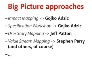 Big Picture approaches 
-Impact Mapping -> Gojko Adzic 
-Specification Workshop -> Gojko Adzic 
-User Story Mapping -> Jeff Patton 
-Value Stream Mapping -> Stephen Parry 
(and others, of course) 
-... 
 
