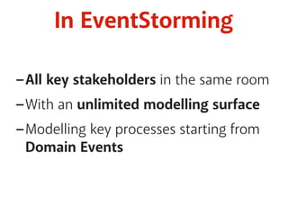In EventStorming 
-All key stakeholders in the same room 
-With an unlimited modelling surface 
-Modelling key processes starting from 
Domain Events 
 