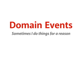 Domain Events 
Sometimes I do things for a reason 
 