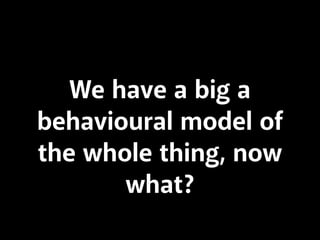 We have a big a 
behavioural model of 
the whole thing, now 
what? 
 