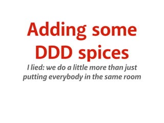 Adding some 
DDD spices 
I lied: we do a little more than just 
putting everybody in the same room 
 