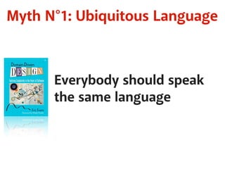 Myth N°1: Ubiquitous Language 
Everybody should speak 
the same language 
 