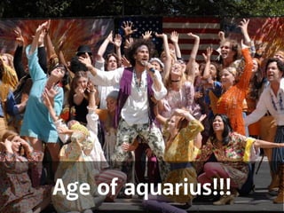 Age of aquarius!!! 
 